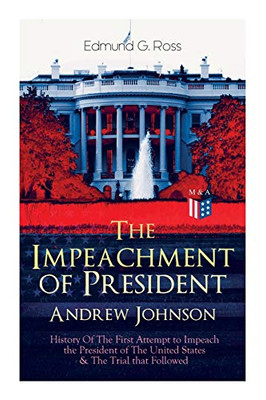 The Impeachment of President Andrew Johnson – History Of The First Attempt to Impeach the President of The United States & The Trial that Followed