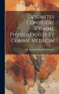 Descartes Considéré Comme Physiologiste Et Comme Médecin (French Edition)