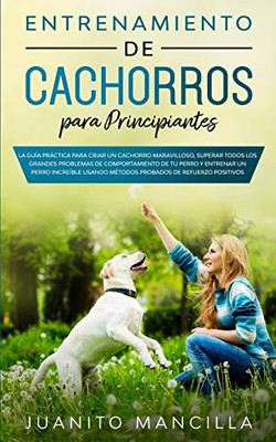 Entrenamiento De Cachorros Para Principiantes: La Guía Práctica Para Criar un Cachorro Maravilloso, Superar Todos Los Grandes Problemas de ... Refuerzo Positivos Probados (Spanish Edition)