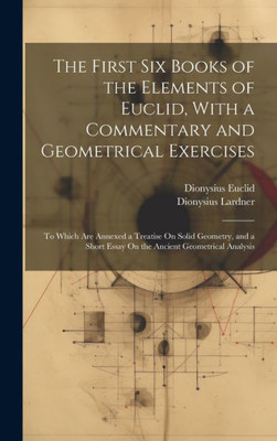 The First Six Books Of The Elements Of Euclid, With A Commentary And Geometrical Exercises: To Which Are Annexed A Treatise On Solid Geometry, And A Short Essay On The Ancient Geometrical Analysis