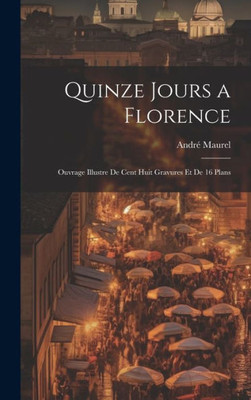Quinze Jours A Florence; Ouvrage Illustre De Cent Huit Gravures Et De 16 Plans (French Edition)
