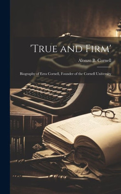 'True And Firm'; Biography Of Ezra Cornell, Founder Of The Cornell University