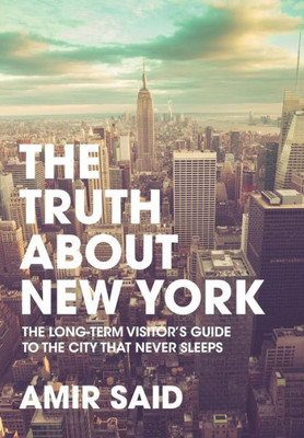 The Truth About New York: The Long-Term Visitor's Guide To The City That Never Sleeps