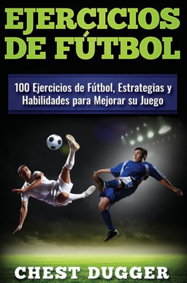 Ejercicios De Fútbol: 100 Ejercicios De Fútbol, Estrategias Y Habilidades Para Mejorar Su Juego (Spanish Edition)