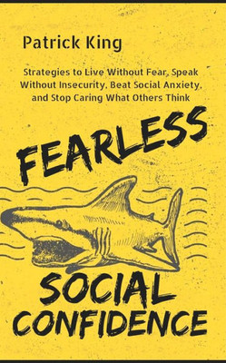 Fearless Social Confidence: Strategies To Live Without Insecurity, Speak Without Fear, Beat Social Anxiety, And Stop Caring What Others Think