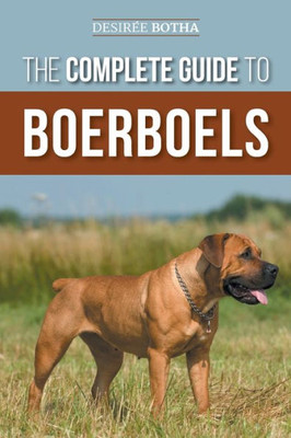 The Complete Guide To Boerboels: Raising, Training, Feeding, Exercising, Socializing, And Loving Your New Boerboel Puppy