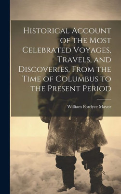 Historical Account Of The Most Celebrated Voyages, Travels, And Discoveries, From The Time Of Columbus To The Present Period