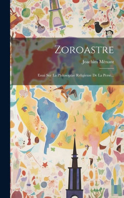Zoroastre: Essai Sur La Philosophie Religieuse De La Perse... (French Edition)