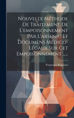 Nouvelle Méthode De Traitement De L'Empoisonnement Par L'Arsenic Et Documens Médico-Légaux Sur Cet Empoisonnement ...... (French Edition)