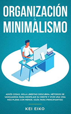 Organización & minimalismo: Adiós a las cosas, hola libertad: descubra métodos de vanguardia para despejar su mente y vivir una vida más plena con menos (guía para principiantes) (Spanish Edition)