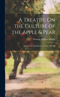 A Treatise On The Culture Of The Apple & Pear: And On The Manufacture Of Cider & Perry