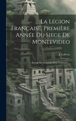 La Légion Française, Première Année Du Siege De Montevideo: Extrait Des Souvenirs D'Un Volontaire... (French Edition)