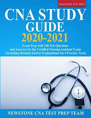 CNA Study Guide 2020-2021: Exam Prep with 240 Test Questions and Answers for the Certified Nursing Assistant Exam (Including Detailed Answer Explanations for 4 Practice Tests)