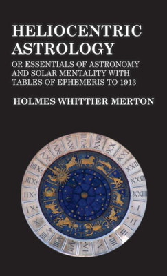 Heliocentric Astrology Or Essentials Of Astronomy And Solar Mentality With Tables Of Ephemeris To 1913