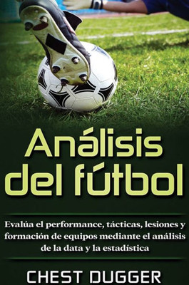 Análisis Del Fútbol: Evalúa El Performance, Tácticas, Lesiones Y Formación De Equipos Mediante El Análisis De La Data Y La Estadística (Spanish Edition)