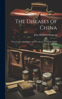 The Diseases Of China: Their Causes, Conditions, And Prevalence, Contrasted With Those Of Europe