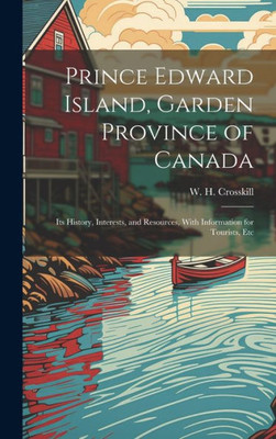 Prince Edward Island, Garden Province Of Canada: Its History, Interests, And Resources, With Information For Tourists, Etc