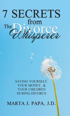 7 Secrets From The Divorce Whisperer: Saving Yourself, Your Money, And Your Children During Divorce