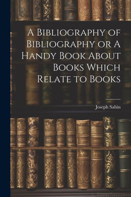 A Bibliography Of Bibliography Or A Handy Book About Books Which Relate To Books