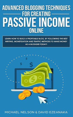 Advanced Blogging Techniques For Creating Passive Income Online: Learn How To Build A Profitable Blog, By Following The Best Writing, Monetization And Traffic Methods To Make Money As A Blogger Today!