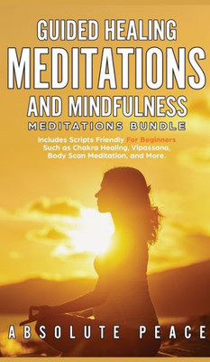 Guided Healing Meditations And Mindfulness Meditations Bundle: Includes Scripts Friendly For Beginners Such As Chakra Healing, Vipassana, Body Scan Meditation, And More.