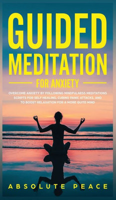 Guided Meditation For Anxiety: Overcome Anxiety By Following Mindfulness Meditations Scripts For Self Healing, Curing Panic Attacks, And To Boost Relaxation For A More Quite Mind.