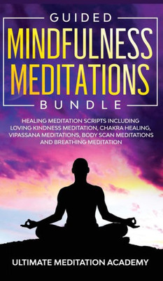 Guided Mindfulness Meditations Bundle: Healing Meditation Scripts Including Loving Kindness Meditation, Chakra Healing, Vipassana Meditations, Body Scan Meditations And Breathing Meditation