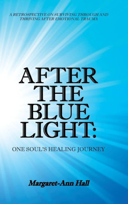 After The Blue Light: One Soul's Healing Journey: A Retrospective On Surviving Through And Thriving After Emotional Trauma