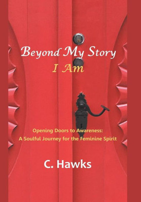 Beyond My Story . . . I Am: Opening Doors To Awareness: A Soulful Journey For The Feminine Spirit