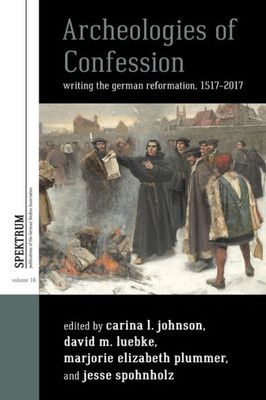 Archeologies Of Confession: Writing The German Reformation, 1517-2017 (Spektrum: Publications Of The German Studies Association, 16)