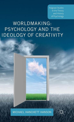 Worldmaking: Psychology And The Ideology Of Creativity (Palgrave Studies In The Theory And History Of Psychology)