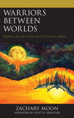 Warriors Between Worlds: Moral Injury And Identities In Crisis (Emerging Perspectives In Pastoral Theology And Care)