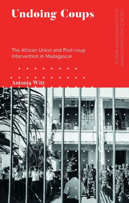 Undoing Coups: The African Union And Post-Coup Intervention In Madagascar (Politics And Development In Contemporary Africa)