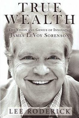 True Wealth: The Vision And Genius Of Innovator James Levoy Sorenson