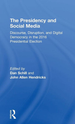 The Presidency And Social Media: Discourse, Disruption, And Digital Democracy In The 2016 Presidential Election