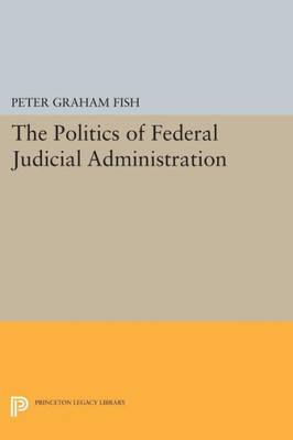 The Politics Of Federal Judicial Administration (Princeton Legacy Library, 1759)