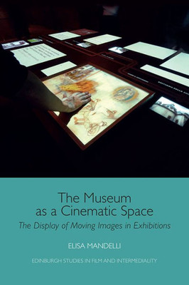The Museum As A Cinematic Space: The Display Of Moving Images In Exhibitions (Edinburgh Studies In Film And Intermediality)