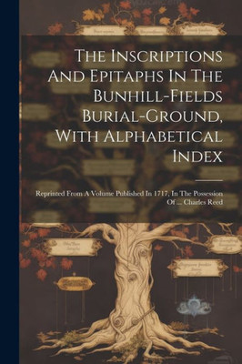 The Inscriptions And Epitaphs In The Bunhill-Fields Burial-Ground, With Alphabetical Index: Reprinted From A Volume Published In 1717, In The Possession Of ... Charles Reed