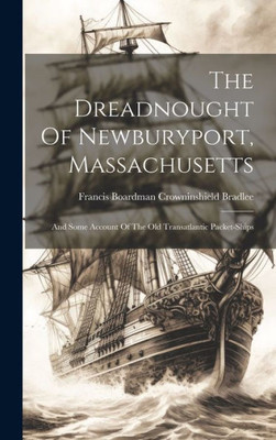 The Dreadnought Of Newburyport, Massachusetts: And Some Account Of The Old Transatlantic Packet-Ships