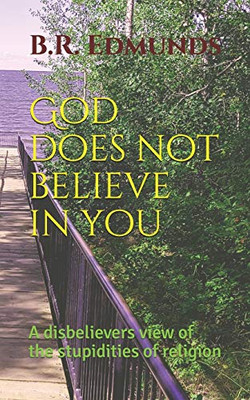 God does not believe in you: A disbelievers view of the stupidities of religion