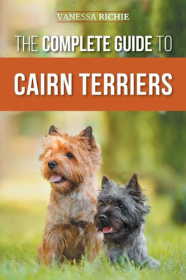 The Complete Guide To Cairn Terriers: Finding, Raising, Training, Socializing, Exercising, Feeding, And Loving Your New Cairn Terrier Puppy