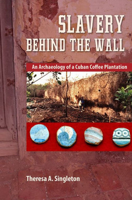 Slavery Behind The Wall: An Archaeology Of A Cuban Coffee Plantation (Cultural Heritage Studies)