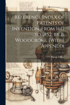 Reference Index Of Patents Of Invention, From 1617 To 1852, By B. Woodcroft. [With] Appendix