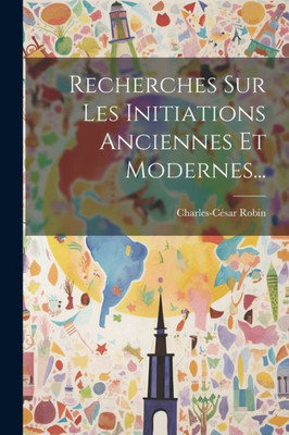 Recherches Sur Les Initiations Anciennes Et Modernes... (French Edition)