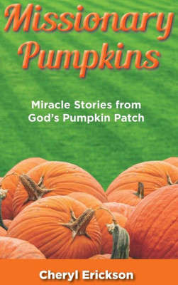 Missionary Pumpkins: Miracles Stories From God's Pumpkin Patch