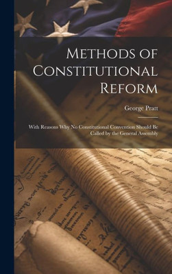 Methods Of Constitutional Reform: With Reasons Why No Constitutional Convention Should Be Called By The General Assembly