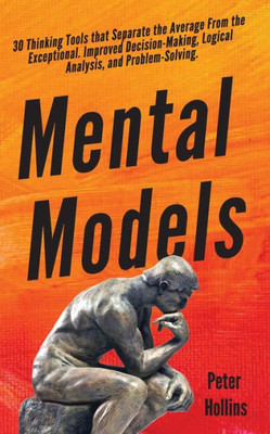 Mental Models: 30 Thinking Tools That Separate The Average From The Exceptional. Improved Decision-Making, Logical Analysis, And Problem-Solving.