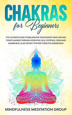 Chakras for Beginners: The Ultimate Guide to Balancing Your Energy and Healing Your Chakras Through Essential Oils, Crystals, Yoga and Awareness. Also Secret Tips for Third Eye Awakening!