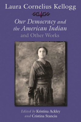 Laura Cornelius Kellogg: Our Democracy And The American Indian And Other Works (The Iroquois And Their Neighbors)