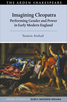 Imagining Cleopatra: Performing Gender And Power In Early Modern England (Arden Studies In Early Modern Drama)